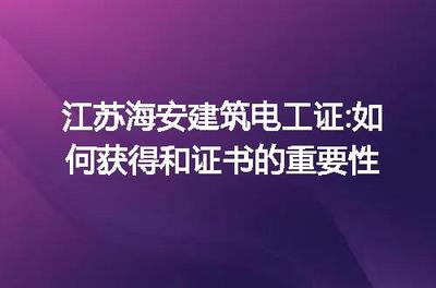江蘇海安建筑電工證 獲取指南與證書在建筑電力系統安裝中的關鍵作用